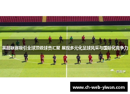 英超联赛吸引全球顶级球员汇聚 展现多元化足球风采与国际化竞争力 英超联赛吸引全球顶级球员汇聚 展现多元化足球风采与国际化竞争力