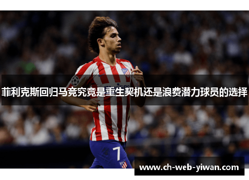 菲利克斯回归马竞究竟是重生契机还是浪费潜力球员的选择