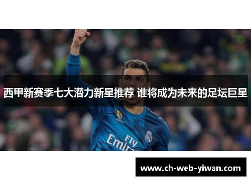 西甲新赛季七大潜力新星推荐 谁将成为未来的足坛巨星