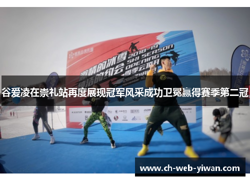 谷爱凌在崇礼站再度展现冠军风采成功卫冕赢得赛季第二冠