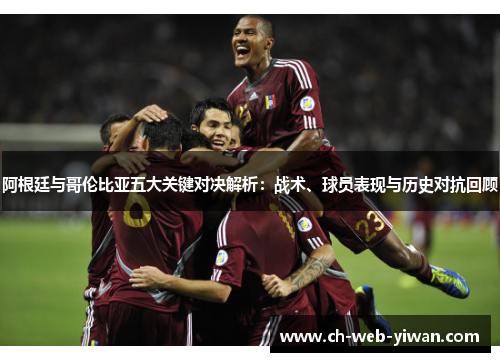 阿根廷与哥伦比亚五大关键对决解析：战术、球员表现与历史对抗回顾