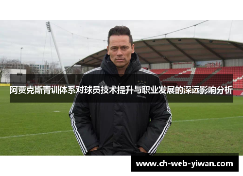阿贾克斯青训体系对球员技术提升与职业发展的深远影响分析