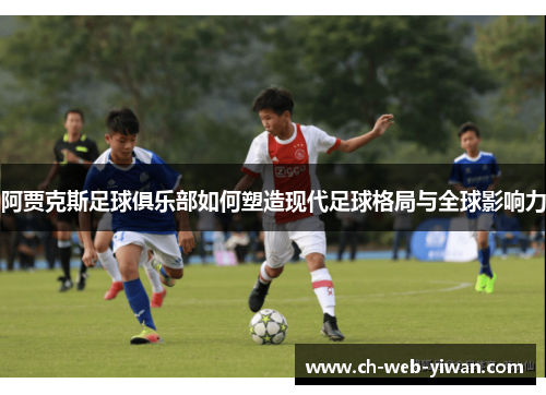 阿贾克斯足球俱乐部如何塑造现代足球格局与全球影响力