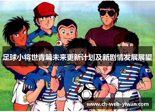 足球小将世青篇未来更新计划及新剧情发展展望 足球小将世青篇未来更新计划及新剧情发展展望