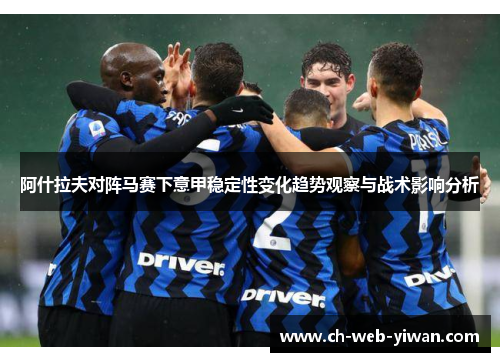 阿什拉夫对阵马赛下意甲稳定性变化趋势观察与战术影响分析 阿什拉夫对阵马赛下意甲稳定性变化趋势观察与战术影响分析