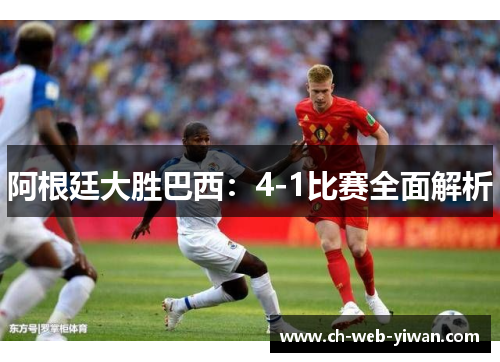 阿根廷大胜巴西:4-1比赛全面解析 阿根廷大胜巴西:4-1比赛全面解析