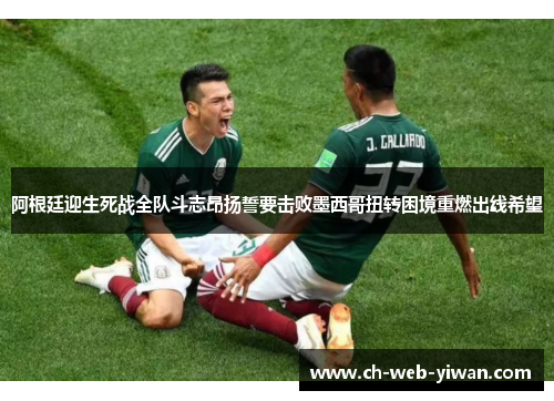 阿根廷迎生死战全队斗志昂扬誓要击败墨西哥扭转困境重燃出线希望 阿根廷迎生死战全队斗志昂扬誓要击败墨西哥扭转困境重燃出线希望