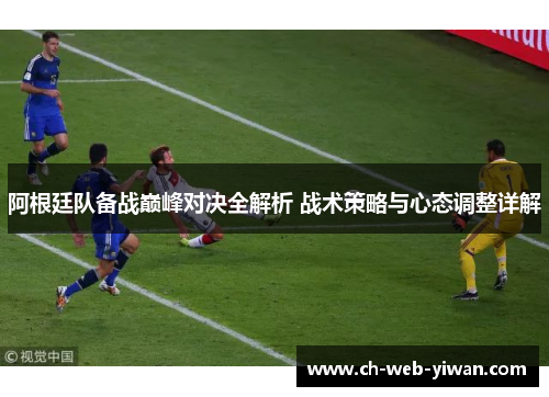 阿根廷队备战巅峰对决全解析 战术策略与心态调整详解 阿根廷队备战巅峰对决全解析 战术策略与心态调整详解