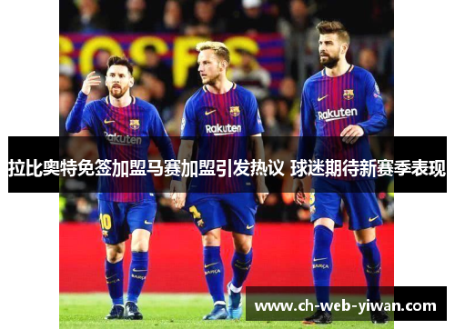 拉比奥特免签加盟马赛加盟引发热议 球迷期待新赛季表现