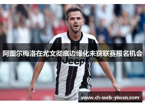 阿图尔梅洛在尤文彻底边缘化未获联赛报名机会