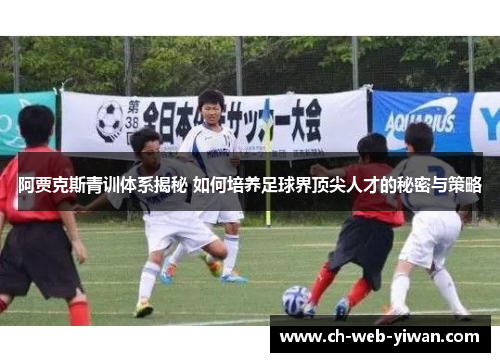 阿贾克斯青训体系揭秘 如何培养足球界顶尖人才的秘密与策略