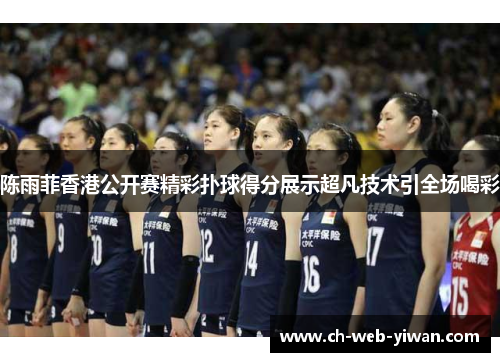 陈雨菲香港公开赛精彩扑球得分展示超凡技术引全场喝彩