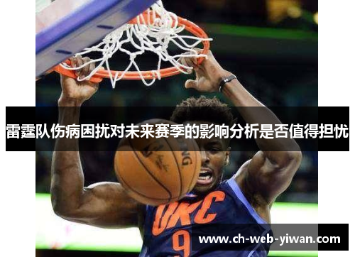 雷霆队伤病困扰对未来赛季的影响分析是否值得担忧