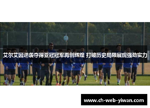 艾尔艾因逆袭夺得亚冠冠军再创辉煌 打破历史局限展现强劲实力